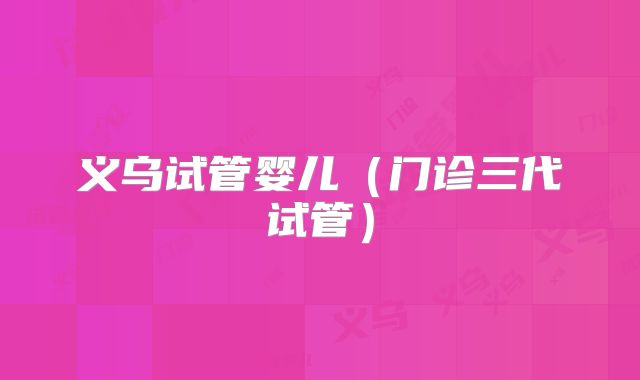 义乌试管婴儿（门诊三代试管）