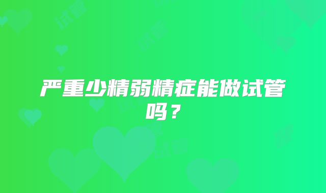 严重少精弱精症能做试管吗？
