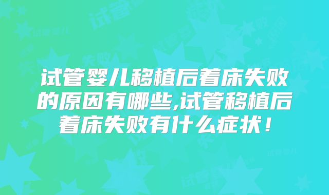 试管婴儿移植后着床失败的原因有哪些,试管移植后着床失败有什么症状！