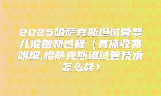 2025哈萨克斯坦试管婴儿准备和过程（具体收费明细,哈萨克斯坦试管技术怎么样！
