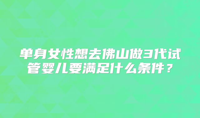 单身女性想去佛山做3代试管婴儿要满足什么条件？