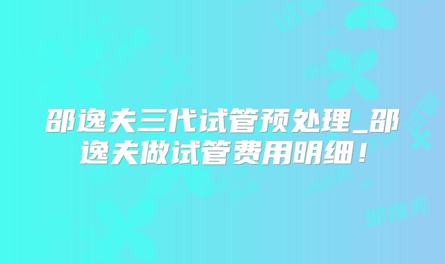 邵逸夫三代试管预处理_邵逸夫做试管费用明细！