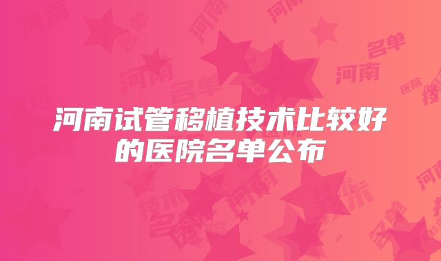 河南试管移植技术比较好的医院名单公布