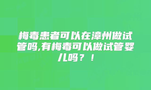 梅毒患者可以在漳州做试管吗,有梅毒可以做试管婴儿吗？！