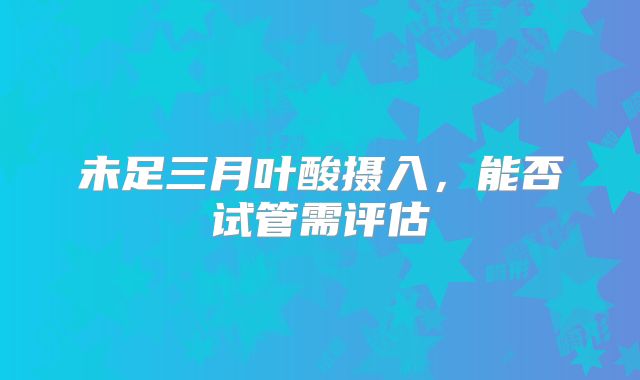 未足三月叶酸摄入，能否试管需评估