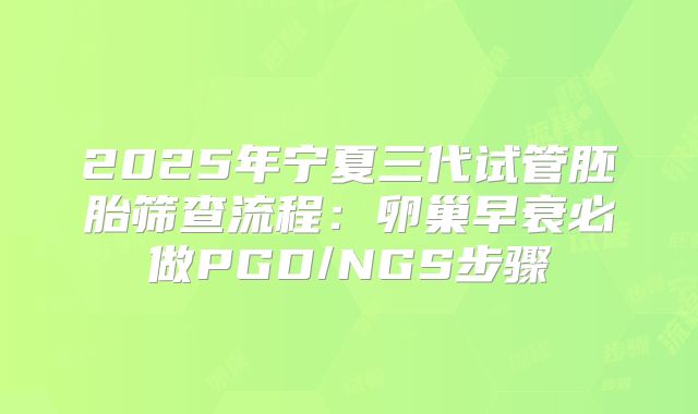 2025年宁夏三代试管胚胎筛查流程：卵巢早衰必做PGD/NGS步骤