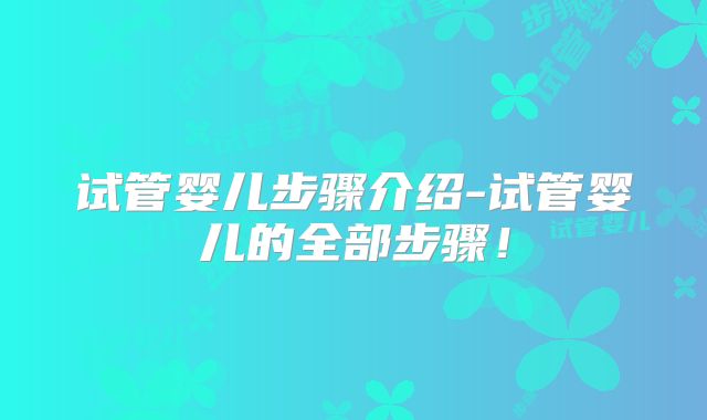 试管婴儿步骤介绍-试管婴儿的全部步骤！