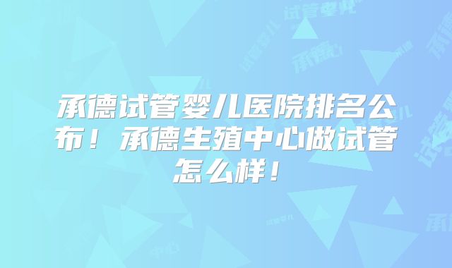 承德试管婴儿医院排名公布！承德生殖中心做试管怎么样！