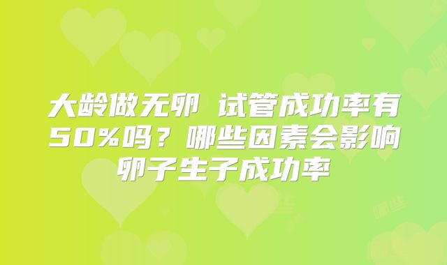大龄做无卵�试管成功率有50%吗？哪些因素会影响卵子生子成功率