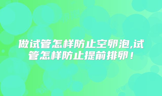 做试管怎样防止空卵泡,试管怎样防止提前排卵！