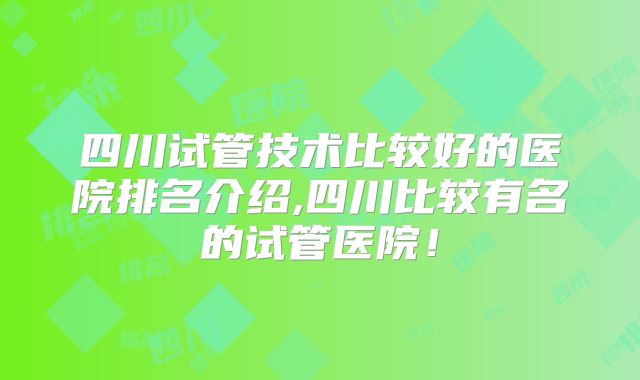 四川试管技术比较好的医院排名介绍,四川比较有名的试管医院！