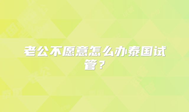 老公不愿意怎么办泰国试管？