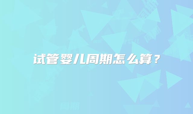 试管婴儿周期怎么算？