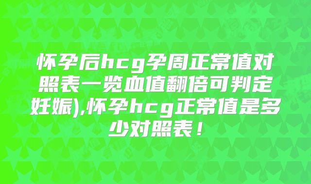 怀孕后hcg孕周正常值对照表一览血值翻倍可判定妊娠),怀孕hcg正常值是多少对照表!