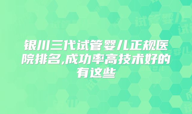 银川三代试管婴儿正规医院排名,成功率高技术好的有这些