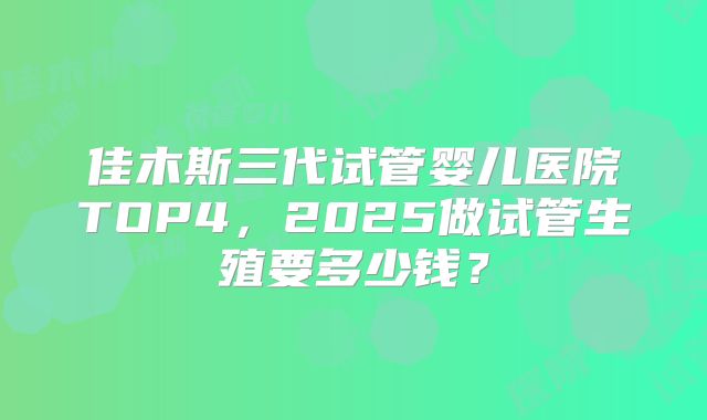 佳木斯三代试管婴儿医院TOP4，2025做试管生殖要多少钱？