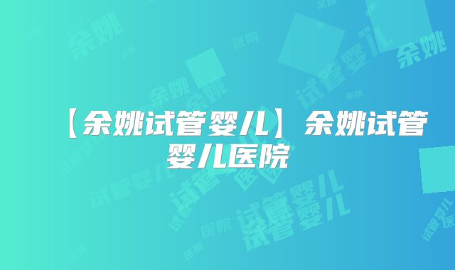 【余姚试管婴儿】余姚试管婴儿医院