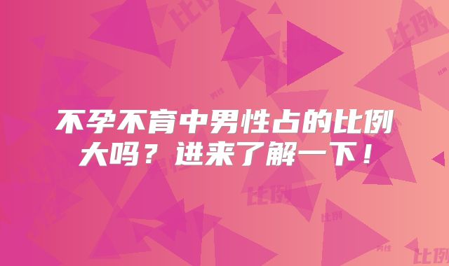 不孕不育中男性占的比例大吗？进来了解一下！