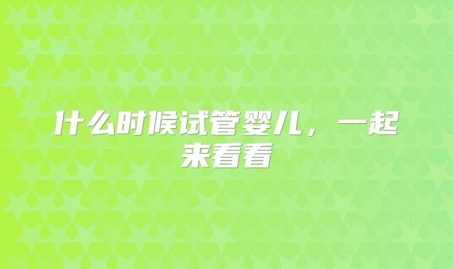 什么时候试管婴儿，一起来看看