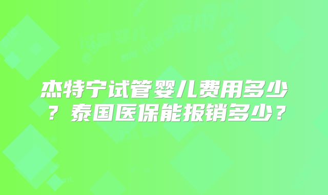 杰特宁试管婴儿费用多少？泰国医保能报销多少？