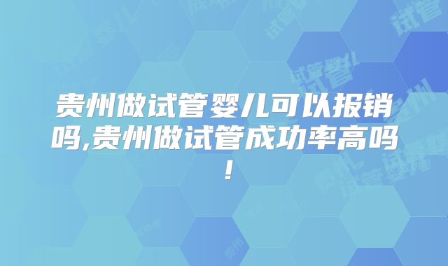 贵州做试管婴儿可以报销吗,贵州做试管成功率高吗！