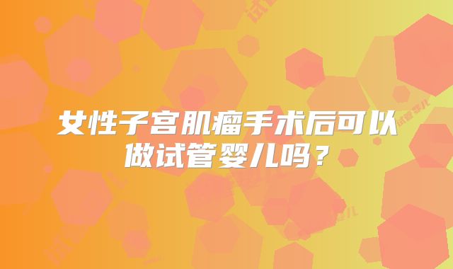 女性子宫肌瘤手术后可以做试管婴儿吗?