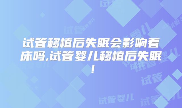 试管移植后失眠会影响着床吗,试管婴儿移植后失眠！