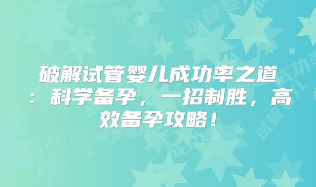 破解试管婴儿成功率之道：科学备孕，一招制胜，高效备孕攻略！