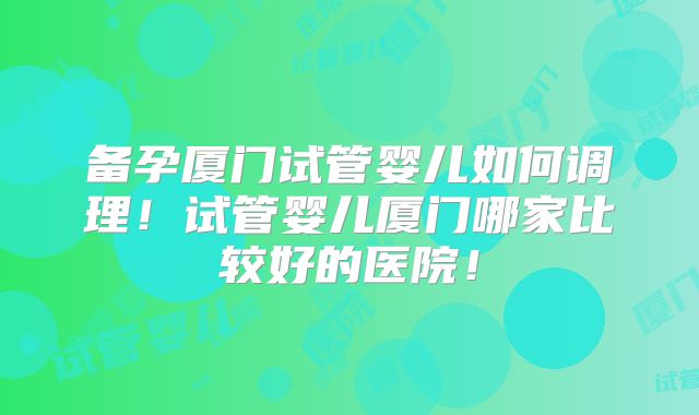 备孕厦门试管婴儿如何调理！试管婴儿厦门哪家比较好的医院！