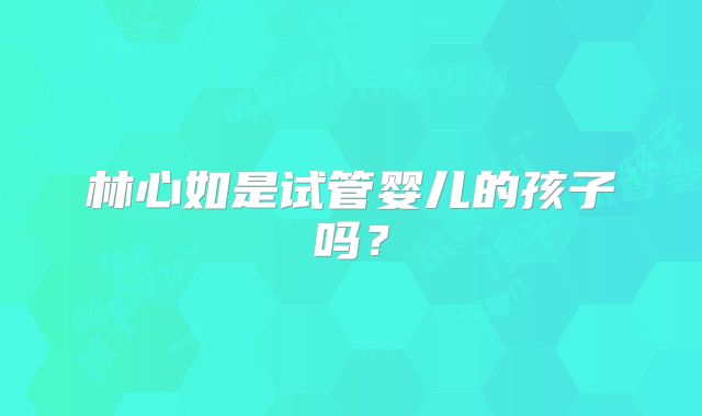 林心如是试管婴儿的孩子吗?