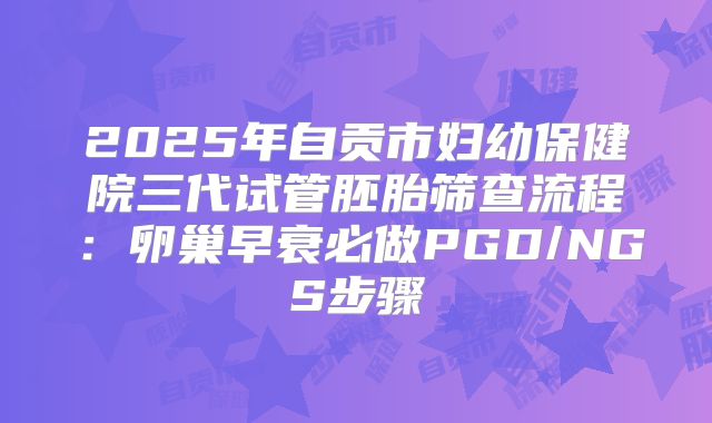 2025年自贡市妇幼保健院三代试管胚胎筛查流程：卵巢早衰必做PGD/NGS步骤
