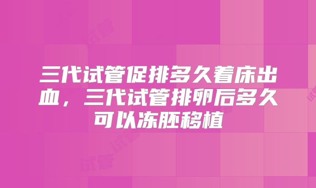 三代试管促排多久着床出血,三代试管排卵后多久可以冻胚移植