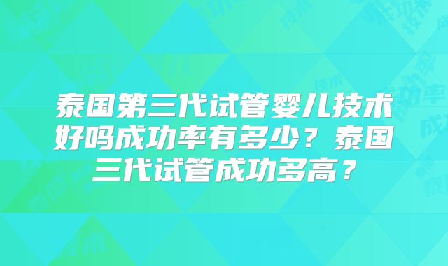 泰国第三代试管婴儿技术好吗成功率有多少？泰国三代试管成功多高？