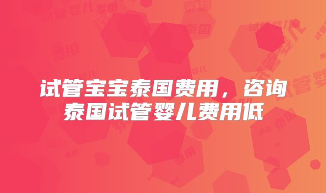 试管宝宝泰国费用,咨询泰国试管婴儿费用低