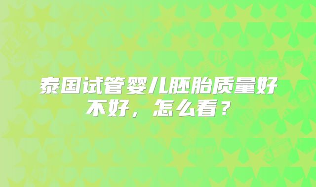 泰国试管婴儿胚胎质量好不好,怎么看?