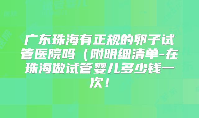 广东珠海有正规的卵子试管医院吗(附明细清单-在珠海做试管婴儿多少钱一次!