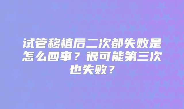 试管移植后二次都失败是怎么回事?很可能第三次也失败?