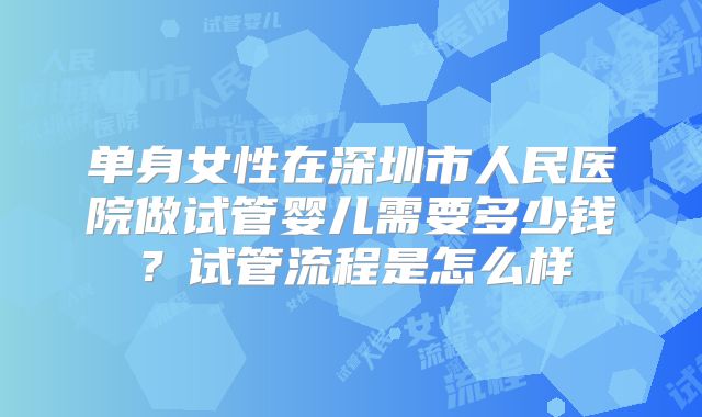 单身女性在深圳市人民医院做试管婴儿需要多少钱？试管流程是怎么样