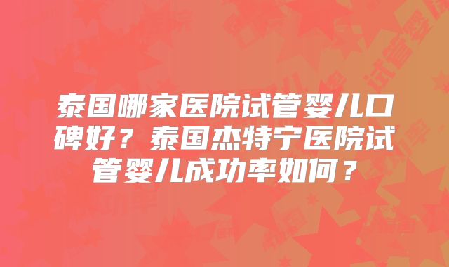 泰国哪家医院试管婴儿口碑好？泰国杰特宁医院试管婴儿成功率如何？