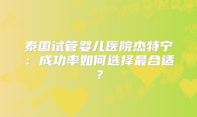 泰国试管婴儿医院杰特宁:成功率如何选择最合适?