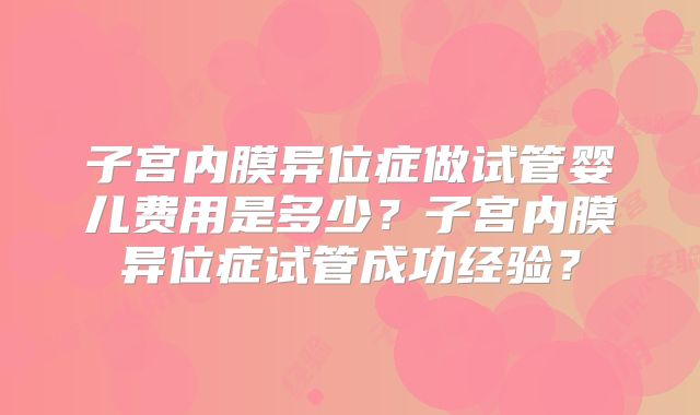 子宫内膜异位症做试管婴儿费用是多少?子宫内膜异位症试管成功经验?