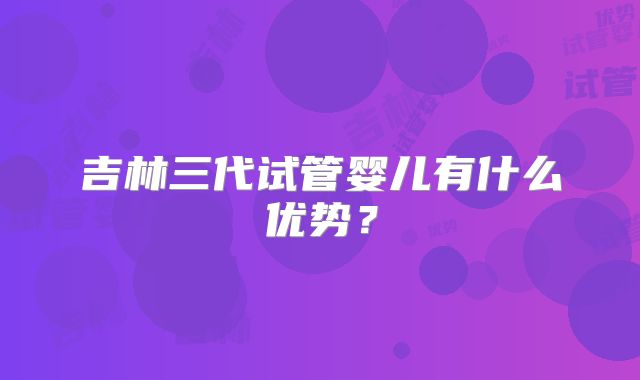 吉林三代试管婴儿有什么优势？