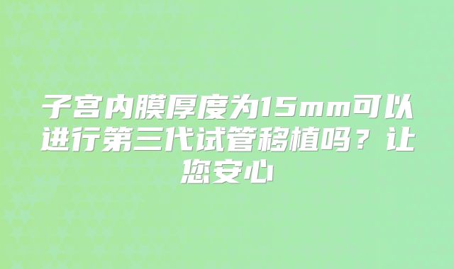 子宫内膜厚度为15mm可以进行第三代试管移植吗？让您安心