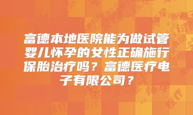 富德本地医院能为做试管婴儿怀孕的女性正确施行保胎治疗吗？富德医疗电子有限公司？