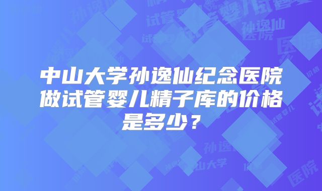 中山大学孙逸仙纪念医院做试管婴儿精子库的价格是多少?