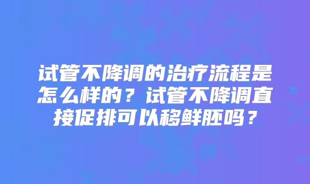 试管不降调的治疗流程是怎么样的？试管不降调直接促排可以移鲜胚吗？