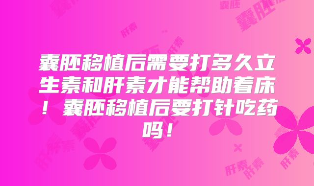 囊胚移植后需要打多久立生素和肝素才能帮助着床!囊胚移植后要打针吃药吗!