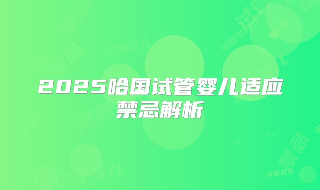 2025哈国试管婴儿适应禁忌解析