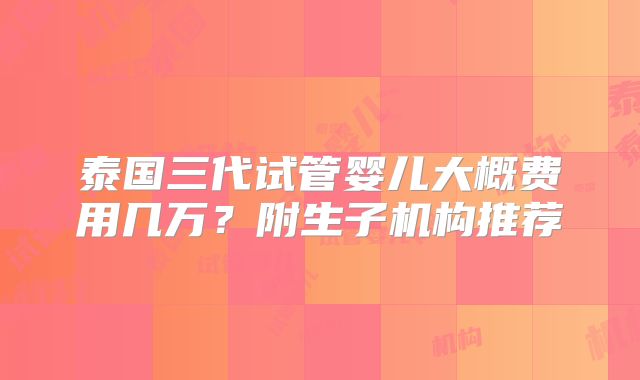 泰国三代试管婴儿大概费用几万?附生子机构推荐