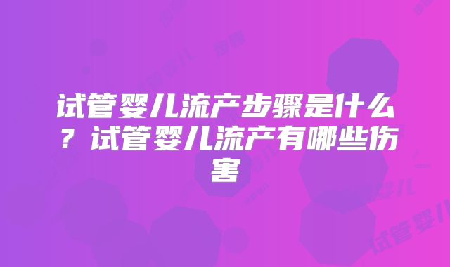 试管婴儿流产步骤是什么?试管婴儿流产有哪些伤害